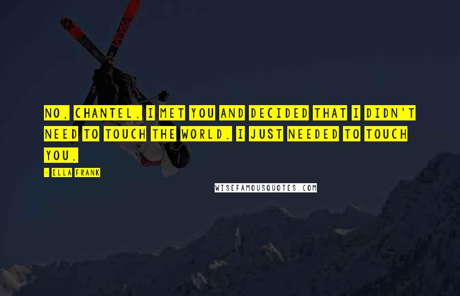 Ella Frank Quotes: No, Chantel. I met you and decided that I didn't need to touch the world. I just needed to touch you.