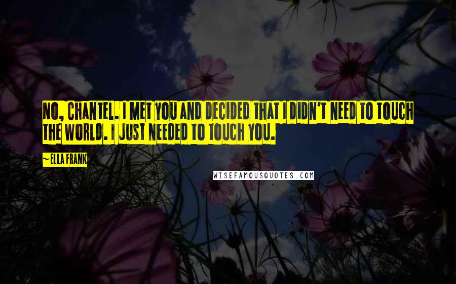 Ella Frank Quotes: No, Chantel. I met you and decided that I didn't need to touch the world. I just needed to touch you.