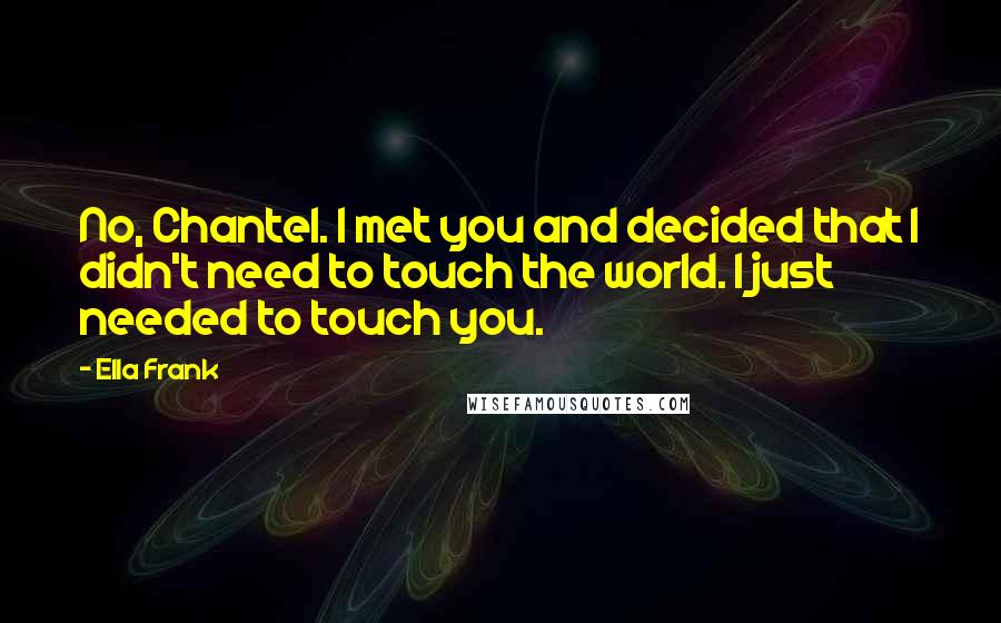 Ella Frank Quotes: No, Chantel. I met you and decided that I didn't need to touch the world. I just needed to touch you.