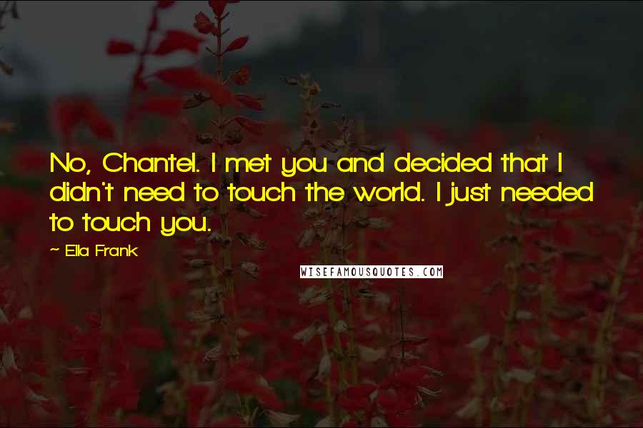 Ella Frank Quotes: No, Chantel. I met you and decided that I didn't need to touch the world. I just needed to touch you.