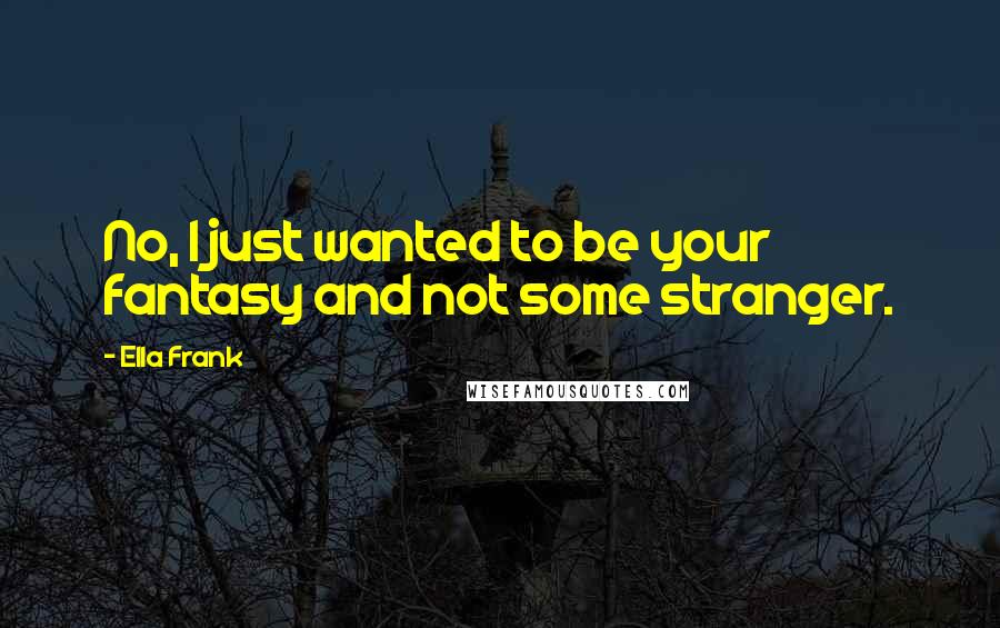 Ella Frank Quotes: No, I just wanted to be your fantasy and not some stranger.