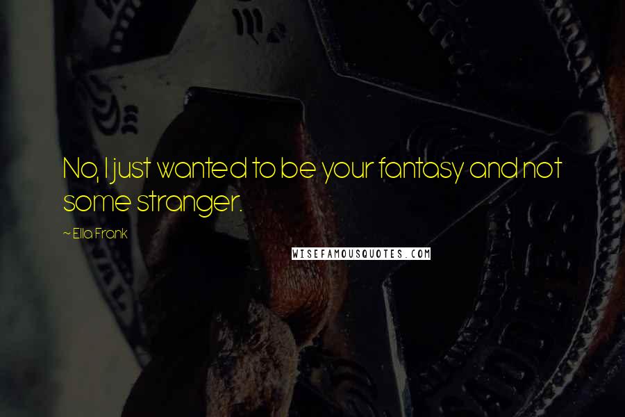 Ella Frank Quotes: No, I just wanted to be your fantasy and not some stranger.