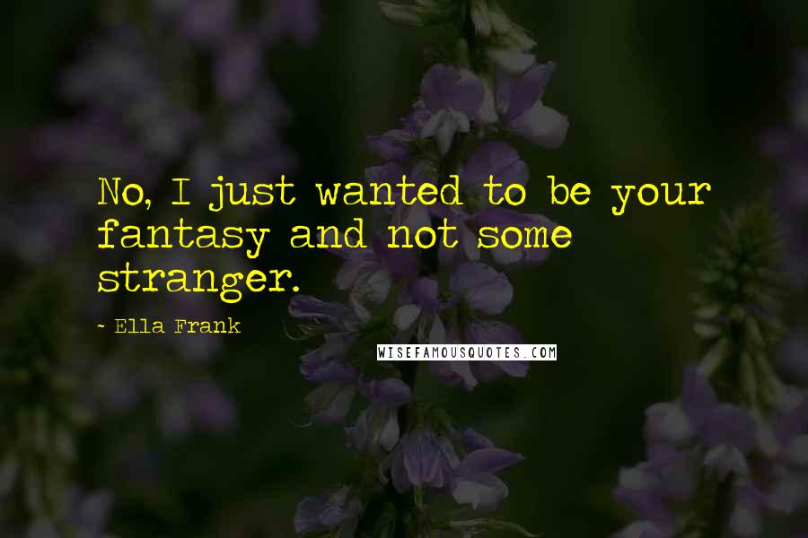 Ella Frank Quotes: No, I just wanted to be your fantasy and not some stranger.