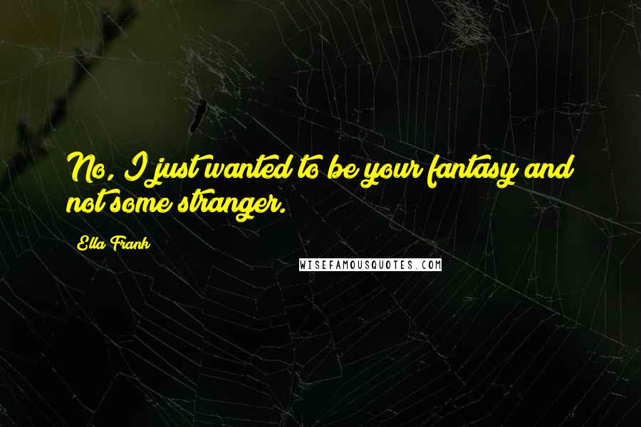 Ella Frank Quotes: No, I just wanted to be your fantasy and not some stranger.