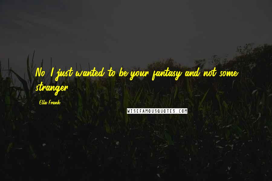 Ella Frank Quotes: No, I just wanted to be your fantasy and not some stranger.