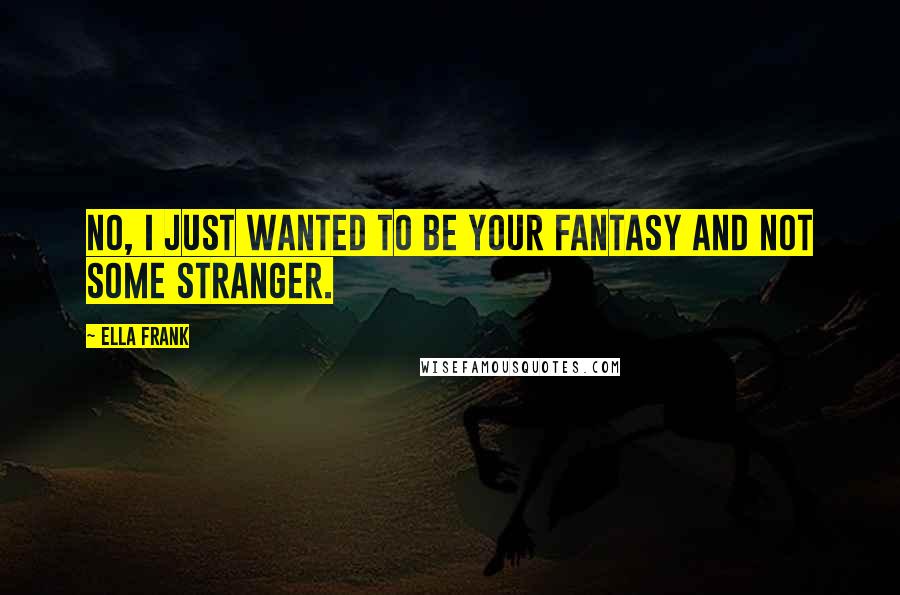 Ella Frank Quotes: No, I just wanted to be your fantasy and not some stranger.