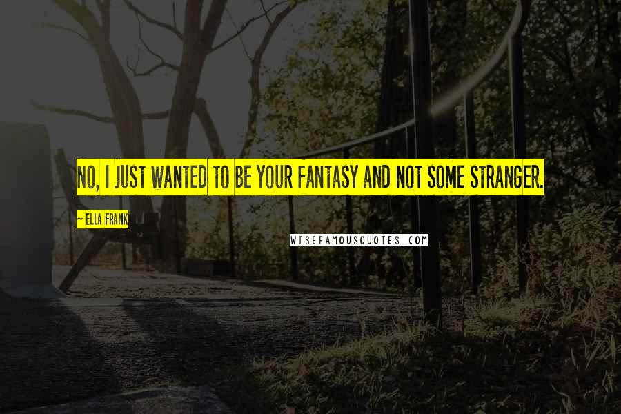 Ella Frank Quotes: No, I just wanted to be your fantasy and not some stranger.