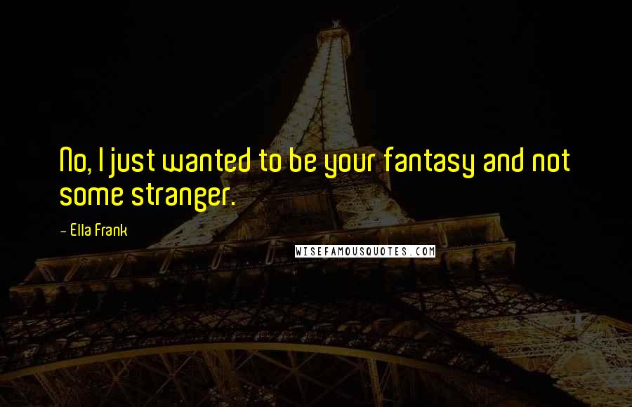 Ella Frank Quotes: No, I just wanted to be your fantasy and not some stranger.