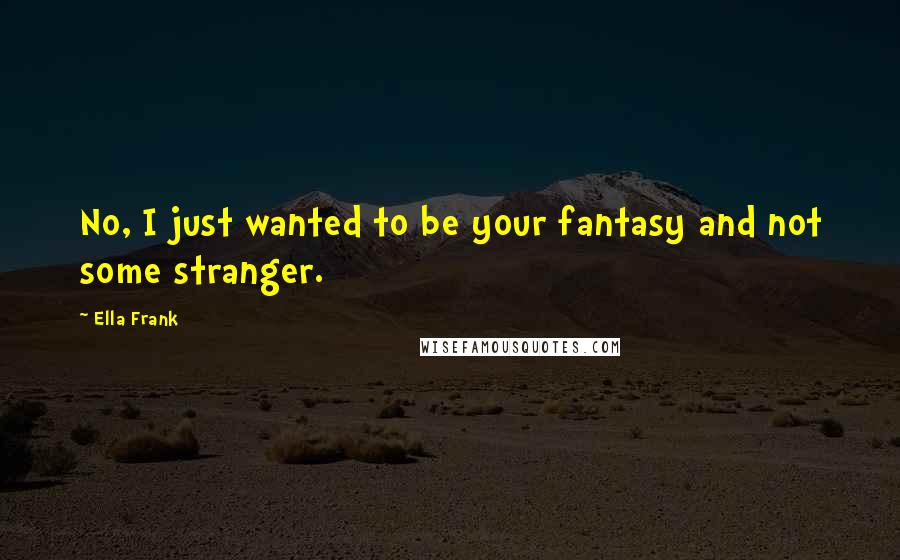 Ella Frank Quotes: No, I just wanted to be your fantasy and not some stranger.