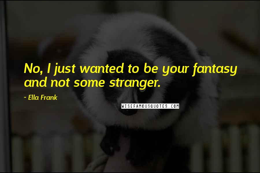 Ella Frank Quotes: No, I just wanted to be your fantasy and not some stranger.