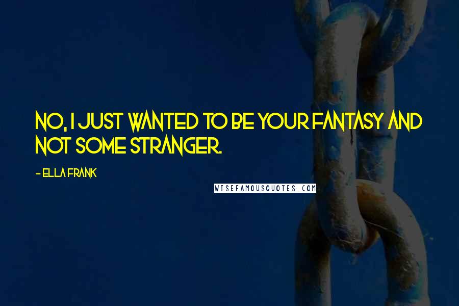 Ella Frank Quotes: No, I just wanted to be your fantasy and not some stranger.