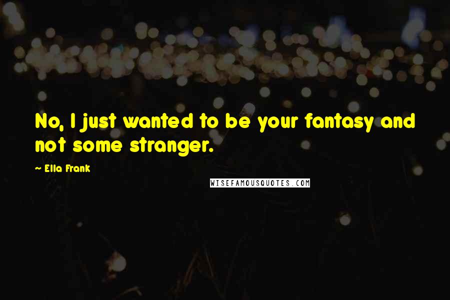 Ella Frank Quotes: No, I just wanted to be your fantasy and not some stranger.