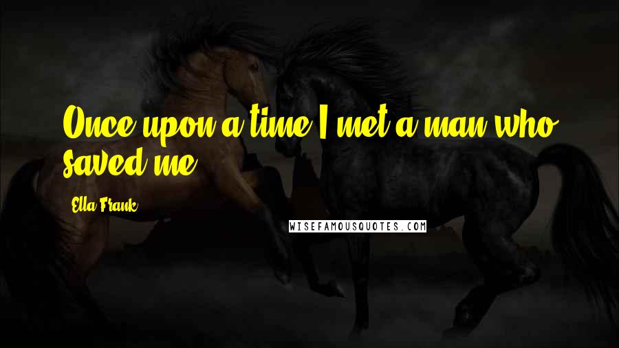 Ella Frank Quotes: Once upon a time I met a man who saved me.