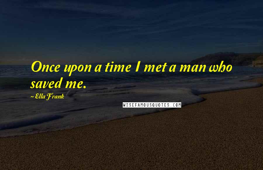 Ella Frank Quotes: Once upon a time I met a man who saved me.