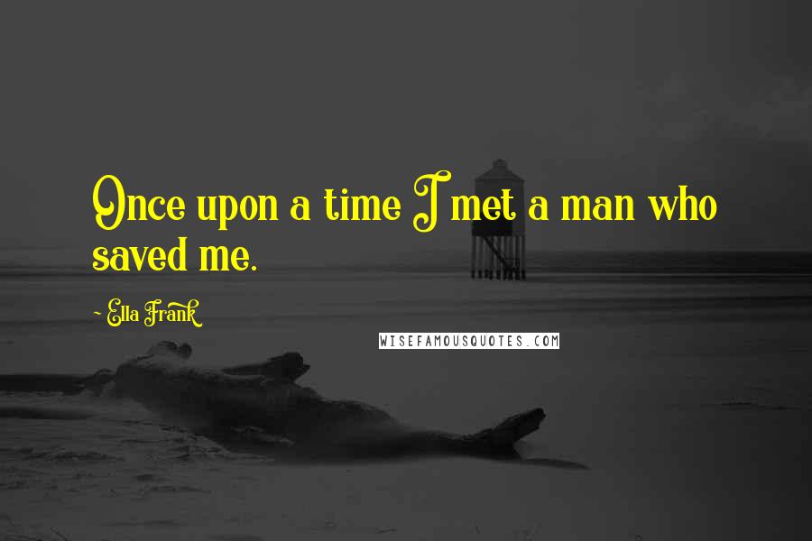 Ella Frank Quotes: Once upon a time I met a man who saved me.