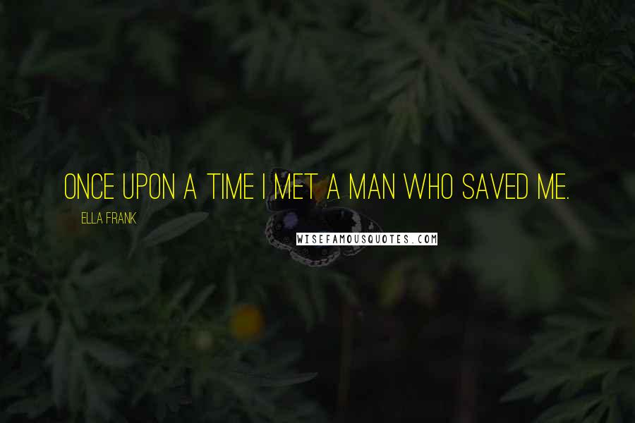 Ella Frank Quotes: Once upon a time I met a man who saved me.