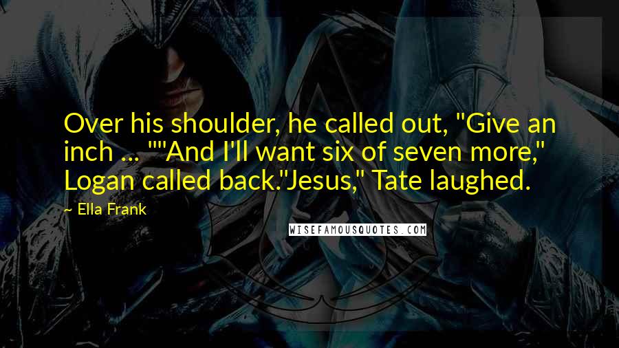 Ella Frank Quotes: Over his shoulder, he called out, "Give an inch ... ""And I'll want six of seven more," Logan called back."Jesus," Tate laughed.