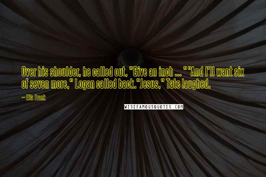 Ella Frank Quotes: Over his shoulder, he called out, "Give an inch ... ""And I'll want six of seven more," Logan called back."Jesus," Tate laughed.