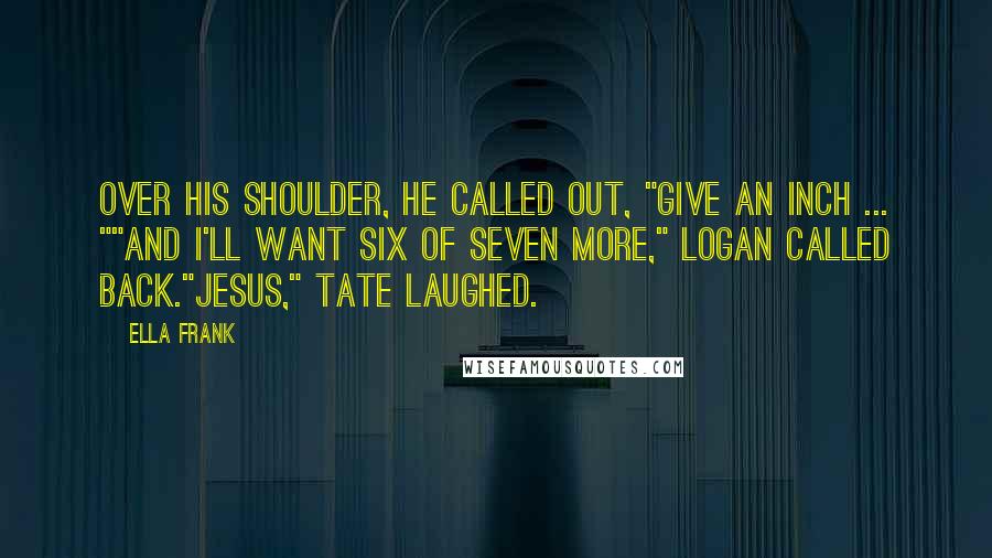 Ella Frank Quotes: Over his shoulder, he called out, "Give an inch ... ""And I'll want six of seven more," Logan called back."Jesus," Tate laughed.