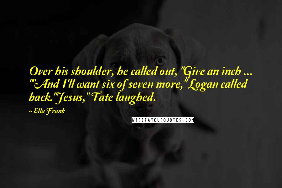 Ella Frank Quotes: Over his shoulder, he called out, "Give an inch ... ""And I'll want six of seven more," Logan called back."Jesus," Tate laughed.