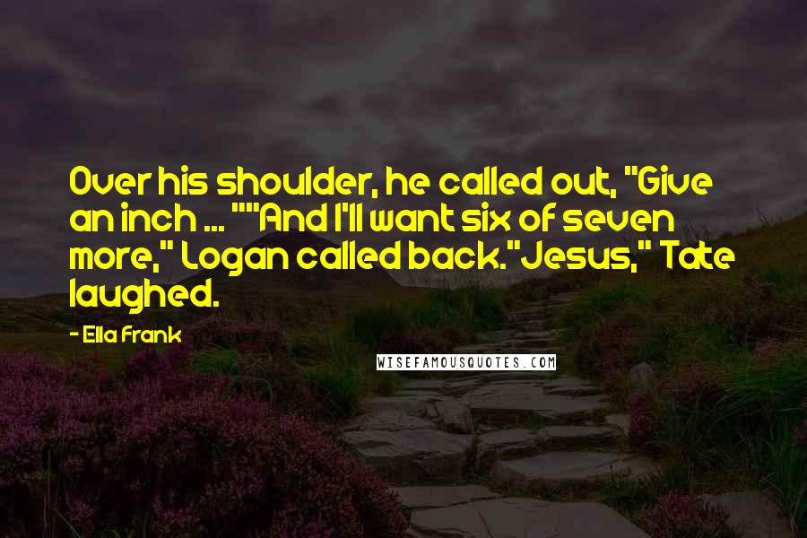 Ella Frank Quotes: Over his shoulder, he called out, "Give an inch ... ""And I'll want six of seven more," Logan called back."Jesus," Tate laughed.