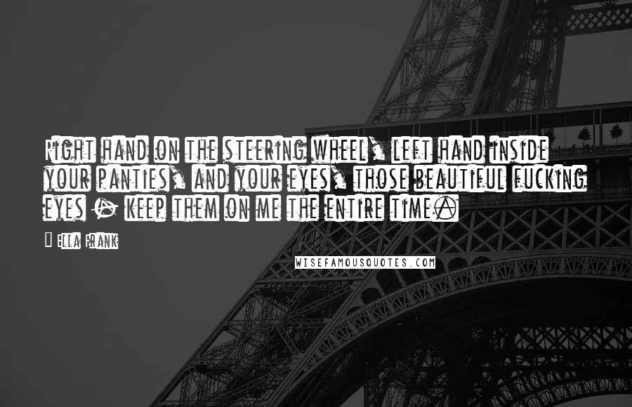 Ella Frank Quotes: Right hand on the steering wheel, left hand inside your panties, and your eyes, those beautiful fucking eyes - keep them on me the entire time.