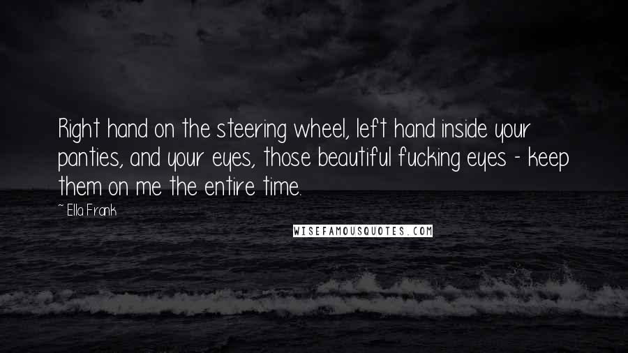 Ella Frank Quotes: Right hand on the steering wheel, left hand inside your panties, and your eyes, those beautiful fucking eyes - keep them on me the entire time.