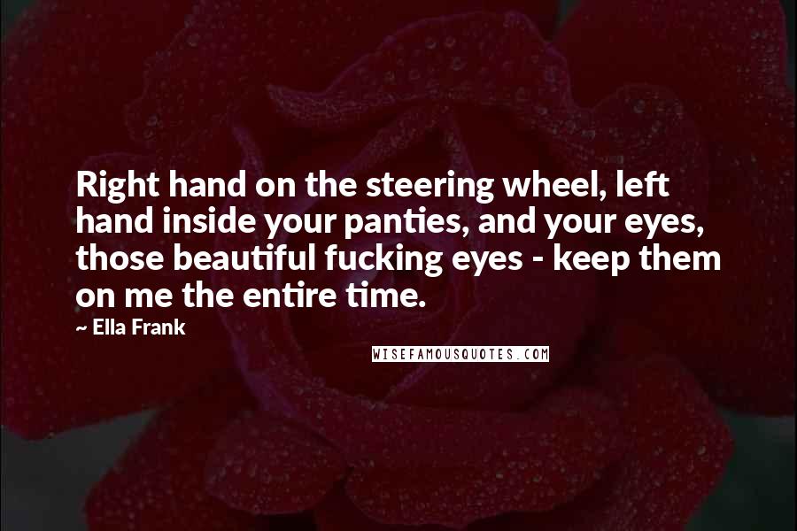 Ella Frank Quotes: Right hand on the steering wheel, left hand inside your panties, and your eyes, those beautiful fucking eyes - keep them on me the entire time.
