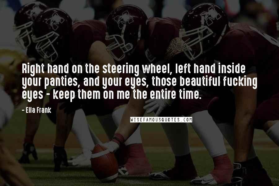 Ella Frank Quotes: Right hand on the steering wheel, left hand inside your panties, and your eyes, those beautiful fucking eyes - keep them on me the entire time.