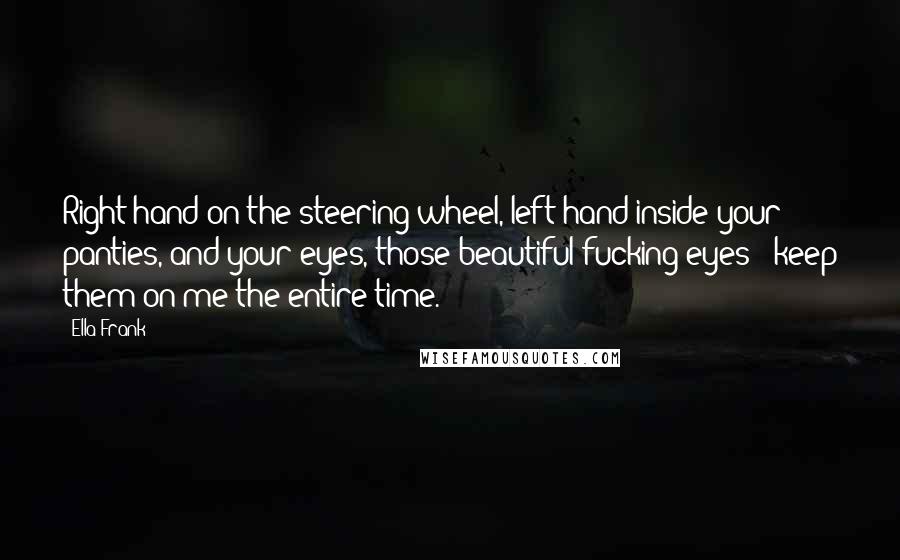 Ella Frank Quotes: Right hand on the steering wheel, left hand inside your panties, and your eyes, those beautiful fucking eyes - keep them on me the entire time.