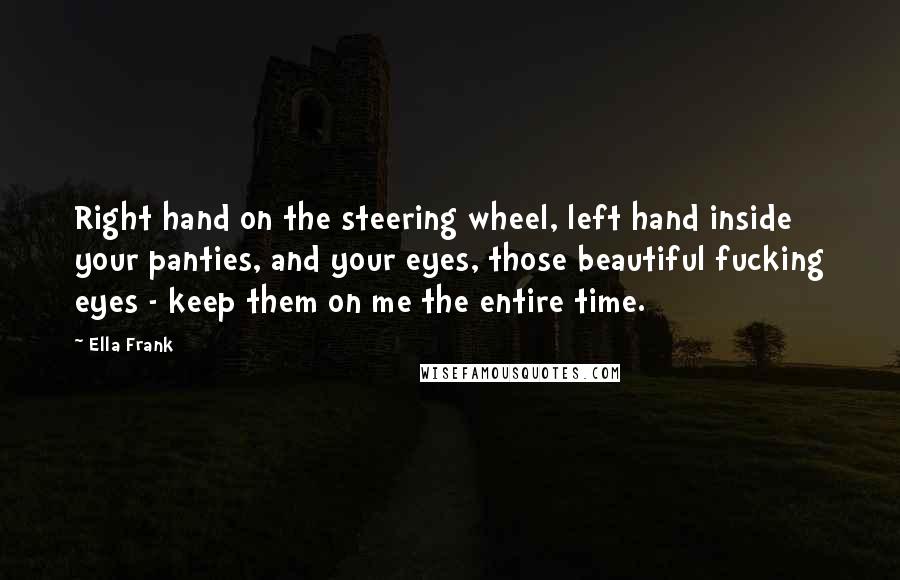 Ella Frank Quotes: Right hand on the steering wheel, left hand inside your panties, and your eyes, those beautiful fucking eyes - keep them on me the entire time.