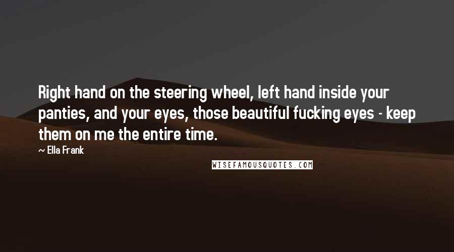 Ella Frank Quotes: Right hand on the steering wheel, left hand inside your panties, and your eyes, those beautiful fucking eyes - keep them on me the entire time.