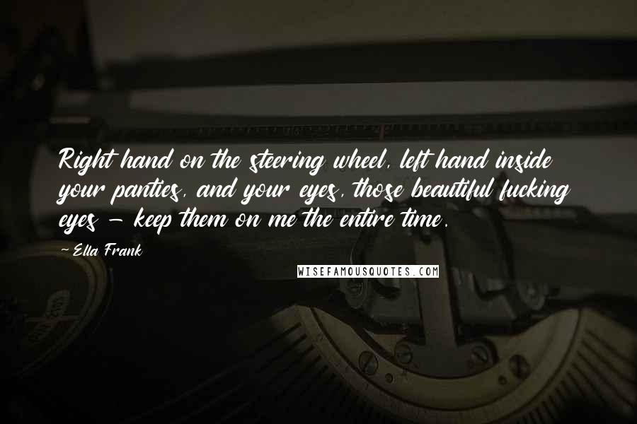 Ella Frank Quotes: Right hand on the steering wheel, left hand inside your panties, and your eyes, those beautiful fucking eyes - keep them on me the entire time.