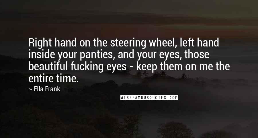 Ella Frank Quotes: Right hand on the steering wheel, left hand inside your panties, and your eyes, those beautiful fucking eyes - keep them on me the entire time.