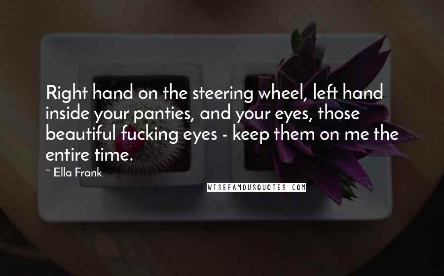 Ella Frank Quotes: Right hand on the steering wheel, left hand inside your panties, and your eyes, those beautiful fucking eyes - keep them on me the entire time.