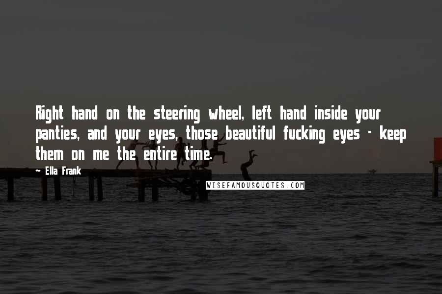 Ella Frank Quotes: Right hand on the steering wheel, left hand inside your panties, and your eyes, those beautiful fucking eyes - keep them on me the entire time.