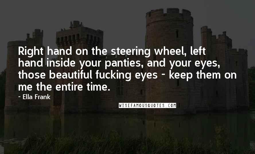 Ella Frank Quotes: Right hand on the steering wheel, left hand inside your panties, and your eyes, those beautiful fucking eyes - keep them on me the entire time.