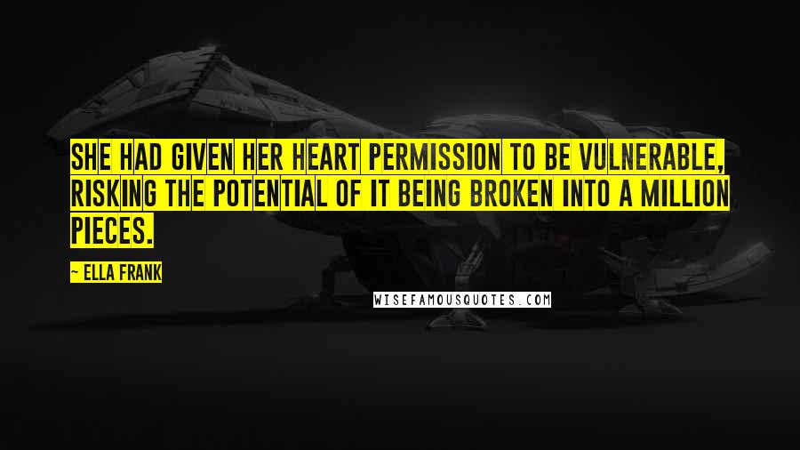 Ella Frank Quotes: She had given her heart permission to be vulnerable, risking the potential of it being broken into a million pieces.