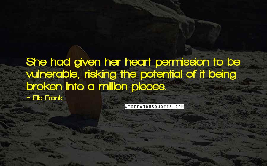 Ella Frank Quotes: She had given her heart permission to be vulnerable, risking the potential of it being broken into a million pieces.