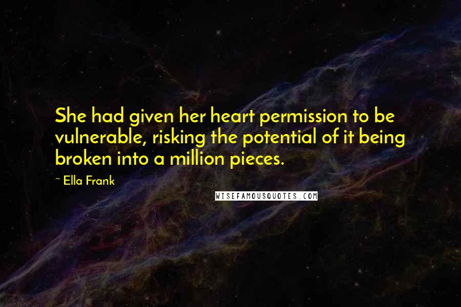 Ella Frank Quotes: She had given her heart permission to be vulnerable, risking the potential of it being broken into a million pieces.