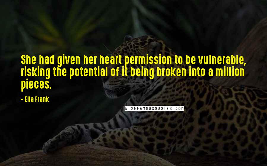 Ella Frank Quotes: She had given her heart permission to be vulnerable, risking the potential of it being broken into a million pieces.