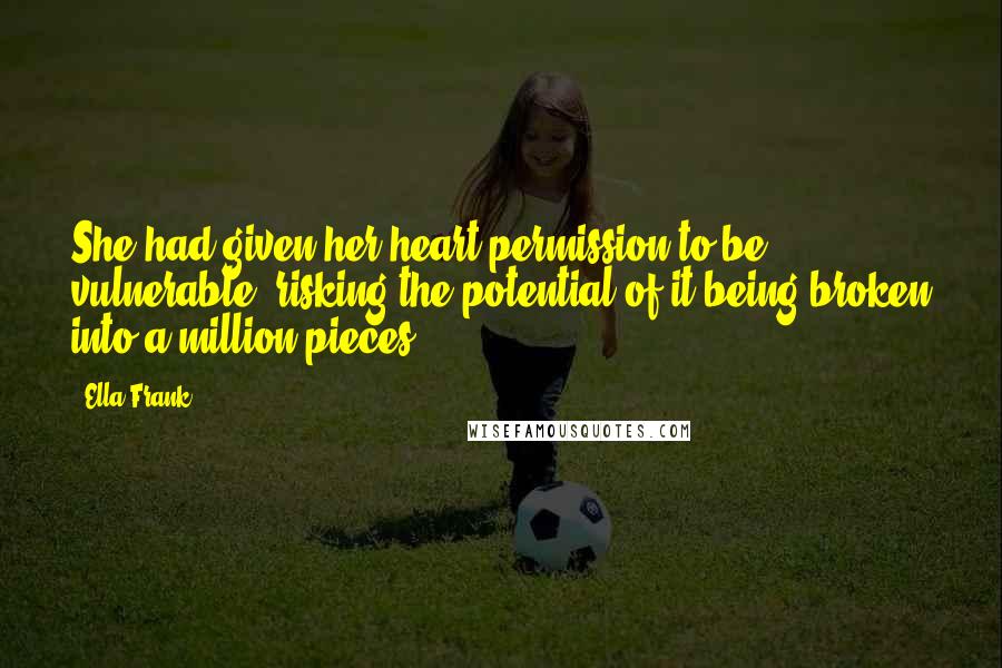 Ella Frank Quotes: She had given her heart permission to be vulnerable, risking the potential of it being broken into a million pieces.