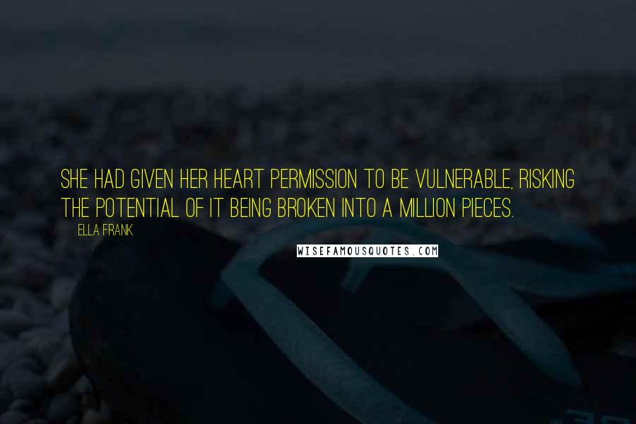 Ella Frank Quotes: She had given her heart permission to be vulnerable, risking the potential of it being broken into a million pieces.