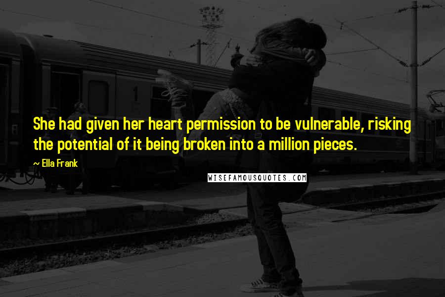 Ella Frank Quotes: She had given her heart permission to be vulnerable, risking the potential of it being broken into a million pieces.