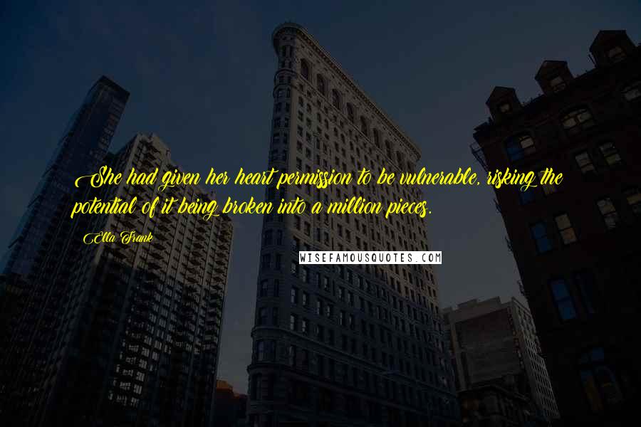 Ella Frank Quotes: She had given her heart permission to be vulnerable, risking the potential of it being broken into a million pieces.