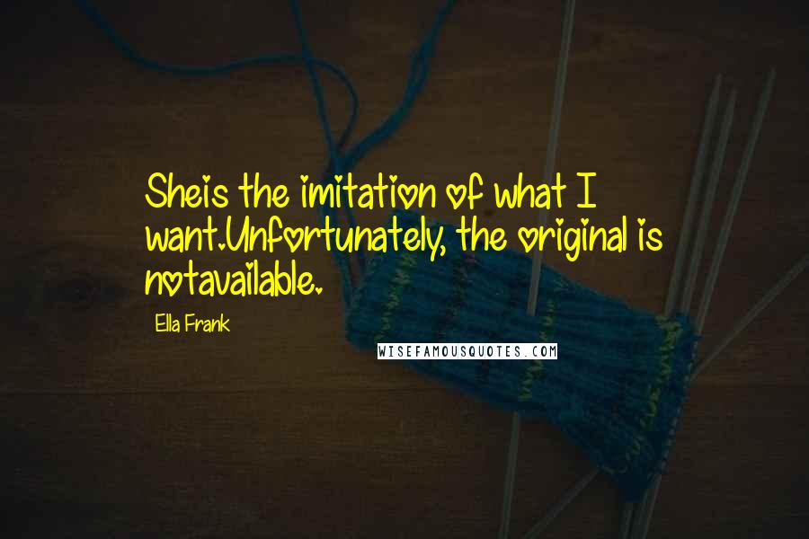 Ella Frank Quotes: Sheis the imitation of what I want.Unfortunately, the original is notavailable.