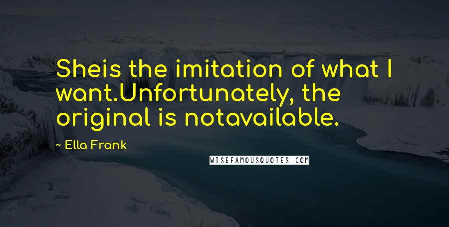 Ella Frank Quotes: Sheis the imitation of what I want.Unfortunately, the original is notavailable.