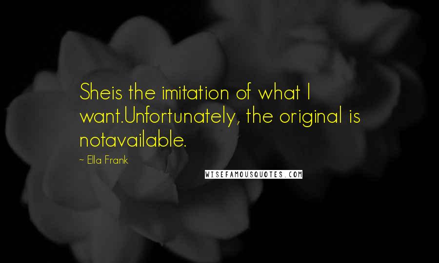 Ella Frank Quotes: Sheis the imitation of what I want.Unfortunately, the original is notavailable.