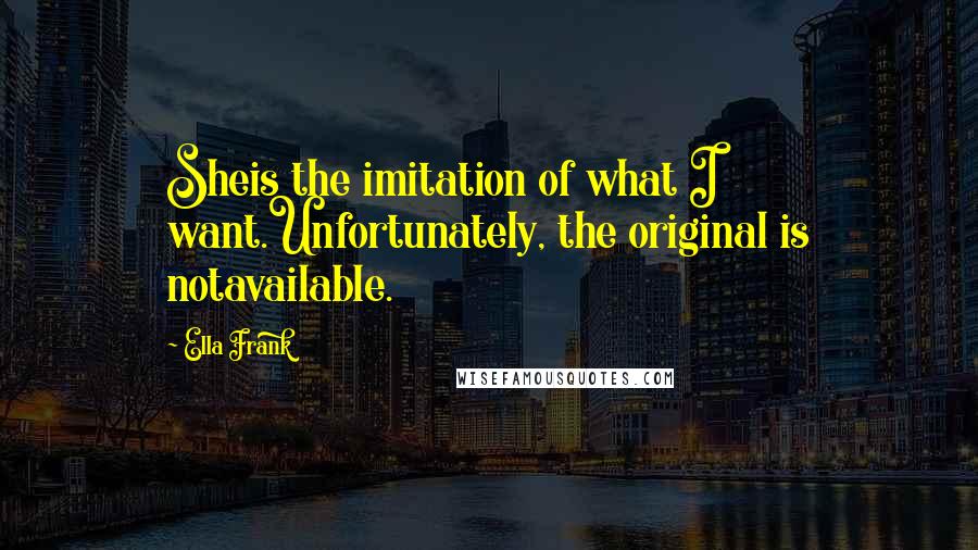 Ella Frank Quotes: Sheis the imitation of what I want.Unfortunately, the original is notavailable.