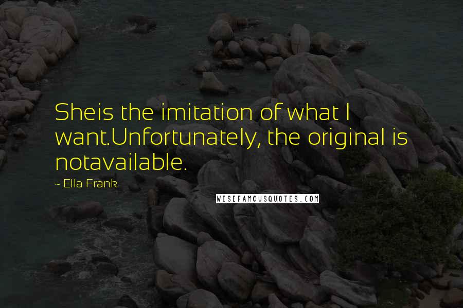 Ella Frank Quotes: Sheis the imitation of what I want.Unfortunately, the original is notavailable.